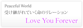 Peaceful World 受け継がれていく命のリレーション Love you forever